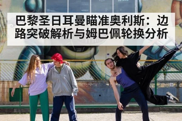 巴黎圣日耳曼瞄准奥利斯：边路突破解析与姆巴佩轮换分析
