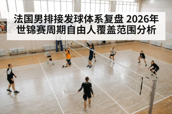 法国男排接发球体系复盘 2026年世锦赛周期自由人覆盖范围分析