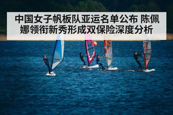 中国女子帆板队亚运名单公布 陈佩娜领衔新秀形成双保险深度分析